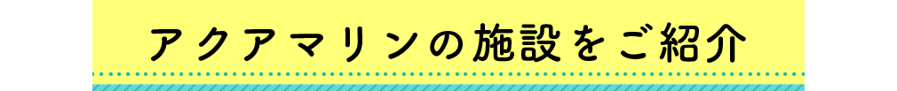 アクアマリンの施設をご紹介