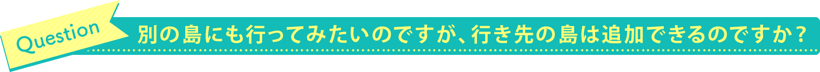 別の島にも行ってみたいのですが、行き先の島は追加できるのですか？