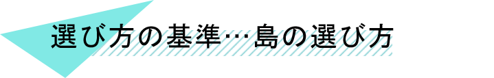 選び方の基準・・・島の選び方