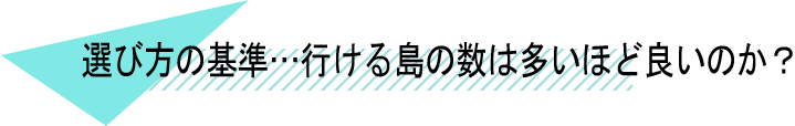 選び方の基準・・・行ける島の数は多いほど良いのか？