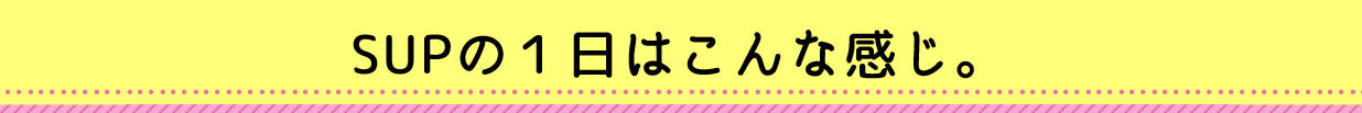 SUPの1日はこんな感じ