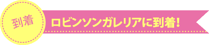 ロビンソンガレリアに到着!